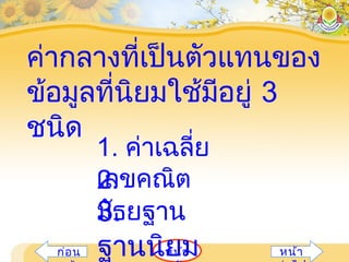 ค่ากลางที่เป็นตัวแทนของ
ข้อมูลที่นิยมใช้มีอยู่ 3
ชนิด
หน้าก่อน หน้า
1. ค่าเฉลี่ย
เลขคณิต2.
มัธยฐาน3.
ฐานนิยม
 