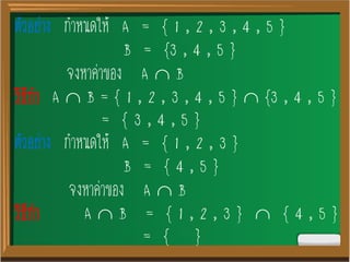 ตัวอย่าง กาหนดให้ A = { 1 , 2 , 3 , 4 , 5 }
B = {3 , 4 , 5 }
จงหาค่าของ A  B
วิธีทา A  B = { 1 , 2 , 3 , 4 , 5 }  {3 , 4 , 5 }
= { 3 , 4 , 5 }
ตัวอย่าง กาหนดให้ A = { 1 , 2 , 3 }
B = { 4 , 5 }
จงหาค่าของ A  B
วิธีทา A  B = { 1 , 2 , 3 }  { 4 , 5 }
= { }
 