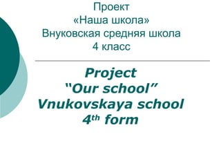 Проект
«Наша школа»
Внуковская средняя школа
4 класс
Project
“Our school”
Vnukovskaya school
4th
form
 