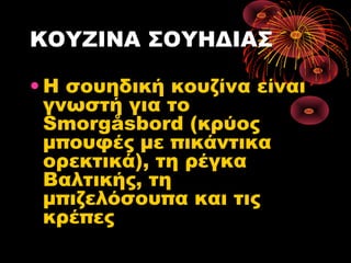 ΚΟΥΖΙΝΑ ΣΟΥΗΔΙΑΣ
• Η σουηδική κουζίνα είναι
γνωστή για το
Smorgåsbord (κρύος
μπουφές με πικάντικα
ορεκτικά), τη ρέγκα
Βαλτικής, τη
μπιζελόσουπα και τις
κρέπες
 