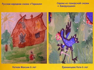 Русская народная сказка «Теремок»
Катков Максим 6 лет
Сорока из поморской сказки
« Заворунушко»
Ереминцева Катя 6 лет
 