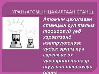 Атомын цахилгаан
станцын сул талыг
тооцоогүй үед
хэрэглээнд
нэвтрүүлснээс
үүдэж эрчим хүч
гаргах уг эх
үүсвэрийн талаар
шуугиан тасрахгүй
 