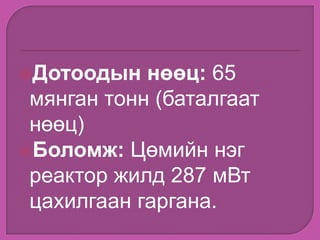 Дотоодын нөөц: 65
мянган тонн (баталгаат
нөөц)
Боломж: Цөмийн нэг
реактор жилд 287 мВт
цахилгаан гаргана.
 