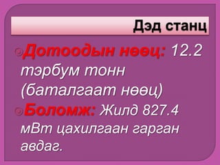 Дотоодын нөөц: 12.2
тэрбум тонн
(баталгаат нөөц)
Боломж: Жилд 827.4
мВт цахилгаан гарган
авдаг.
 