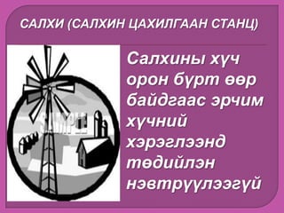 САЛХИ (САЛХИН ЦАХИЛГААН СТАНЦ)
Салхины хүч
орон бүрт өөр
байдгаас эрчим
хүчний
хэрэглээнд
төдийлэн
нэвтрүүлээгүй
 