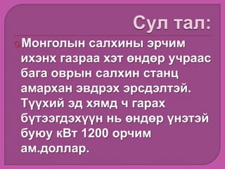 Монголын салхины эрчим
ихэнх газраа хэт өндөр учраас
бага оврын салхин станц
амархан эвдрэх эрсдэлтэй.
Түүхий эд хямд ч гарах
бүтээгдэхүүн нь өндөр үнэтэй
буюу кВт 1200 орчим
ам.доллар.
 