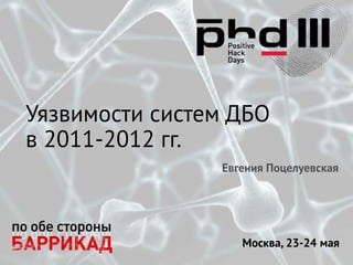Москва, 23-24 мая
Уязвимости систем ДБО
в 2011-2012 гг.
Евгения Поцелуевская
 