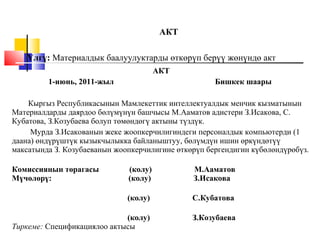 АКТ
Yлгү: Материалдык баалуулуктарды өткөрүп берүү жөнүндө акт
АКТ
1-июнь, 2011-жыл Бишкек шаары
Кыргыз Республикасынын Ма...