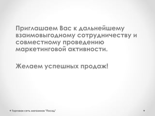 Приглашаем Вас к дальнейшему
взаимовыгодному сотрудничеству и
совместному проведению
маркетинговой активности.
Желаем успешных продаж!
Торговая сеть магазинов "Посад"
 