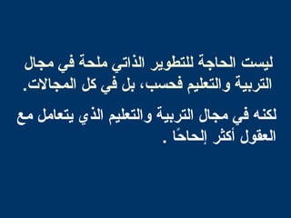 ‫مجال‬ ‫في‬ ‫ملحة‬ ‫الذاتي‬ ‫للتطوير‬ ‫الحاجة‬ ‫ليست‬
.‫المجال.ت‬ ‫كل‬ ‫في‬ ‫بل‬ ،‫فحسب‬ ‫والتعليم‬ ‫التربية‬
‫مع‬ ‫يتعامل‬ ‫الذي‬ ‫والتعليم‬ ‫التربية‬ ‫مجال‬ ‫في‬ ‫لكنه‬
‫حا‬ً‫ا‬ ‫إلحا‬ ‫أكثر‬ ‫العقول‬.
 