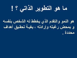 ! ‫؟‬ ‫الذاتي‬ ‫التطوير‬ ‫هو‬ ‫ما‬
‫بنفسه‬ ‫الشخص‬ ‫له‬ ‫يخطط‬ ‫الذي‬ ‫والتقدم‬ ‫النمو‬ ‫هو‬
‫أهداف‬ ‫تحقـيق‬ ‫بغيـة‬ ، ‫وإرادته‬ ‫رغبته‬ ‫بمحض‬ ‫و‬
. ‫محددة‬
 