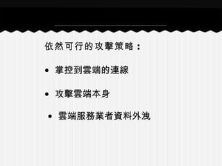 依然可行的攻擊策略 :
• 掌控到雲端的連線
• 攻擊雲端本身
• 雲端服務業者資料外洩
 