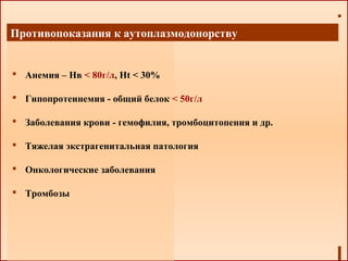  Анемия – Нв < 80г/л, Ht < 30%
 Гипопротеинемия - общий белок < 50г/л
 Заболевания крови - гемофилия, тромбоцитопения и др.
 Тяжелая экстрагенитальная патология
 Онкологические заболевания
 Тромбозы
Противопоказания к аутоплазмодонорству
 
