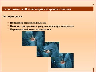 Технология «cell saver» при кесаревом сечении
Факторы риска:
 Попадание околоплодных вод
 Наличие эритроцитов, разрушенных при аспирации
 Ограниченный опыт применения
 