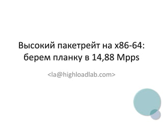 Высокий пакетрейт на x86-64:
берем планку в 14,88 Mpps
<la@highloadlab.com>
 