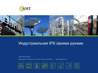 © AMT Group, 2013
Индустриальная IPS своими руками
Дмитрий Дудов,
Ведущий инженер по защите систем SCADA ddudov@amt.ru
 