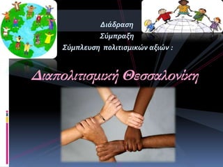 Διϊδραςη
Σύμπραξη
Σύμπλευςη πολιτιςμικών αξιών :
Διαπολιτισμική Θεσσαλονίκη
 