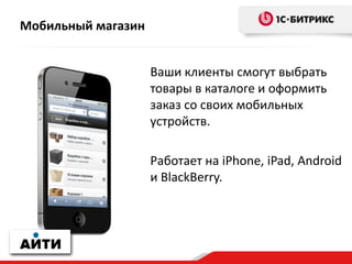 Мобильный магазин
Ваши клиенты смогут выбрать
товары в каталоге и оформить
заказ со своих мобильных
устройств.
Работает на iPhone, iPad, Android
и BlackBerry.
 
