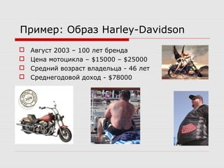 Пример: Образ Harley-Davidson
 Август 2003 – 100 лет бренда
 Цена мотоцикла – $15000 – $25000
 Средний возраст владельца - 46 лет
 Среднегодовой доход - $78000
 