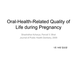 Oral-Health-Related Quality of
Life during Pregnancy
Shashidhar Acharya, Parvati V. Bhat
Journal of Public Health Dentistry, 2009
1조 14번 김선균
 