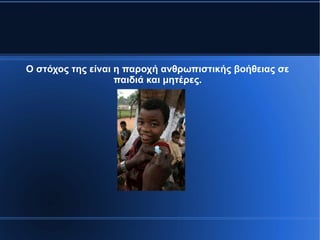 Ο στόχος της είναι η παροχή ανθρωπιστικής βοήθειας σε
παιδιά και μητέρες.
 