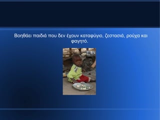 Βοηθάει παιδιά που δεν έχουν καταφύγιο, ζεστασιά, ρούχα και
φαγητό.
 