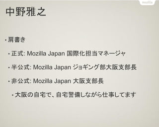 中野雅之
• 肩書き
• 正式: Mozilla Japan 国際化担当マネージャ
• 半公式: Mozilla Japan ジョギング部大阪支部長
• 非公式: Mozilla Japan 大阪支部長
• 大阪の自宅で、自宅警備しながら仕事してます
 