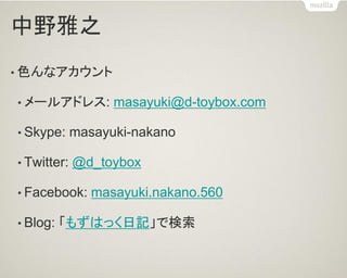 中野雅之
• 色んなアカウント
• メールアドレス: masayuki@d-toybox.com
• Skype: masayuki-nakano
• Twitter: @d_toybox
• Facebook: masayuki.nakano.560
• Blog: 「もずはっく日記」で検索
 