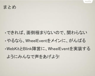 まとめ
•できれば、面倒極まりないので、関わらない
•やるなら、WheelEventをメインに、がんばる
•WebKitとBlink陣営に、WheelEventを実装する
ようにみんなで声をあげよう!
 