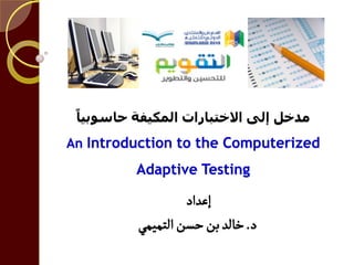 ‫حبسىبٍب‬ ‫انًكٍفت‬ ‫االختببساث‬ ‫إنى‬ ‫يذخم‬
An Introduction to the Computerized
Adaptive Testing
‫إغداد‬
‫د‬.‫التمٌمي‬‫حشن‬‫بن‬‫خالد‬
 