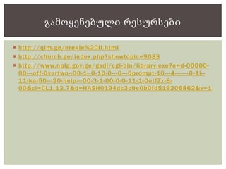  http://qim.ge/erekle%20II.html
 http://church.ge/index.php?showtopic=9089
 http://www.nplg.gov.ge/gsdl/cgi-bin/library.exe?e=d-00000-
00---off-0vertwo--00-1--0-10-0---0---0prompt-10---4-------0-1l--
11-ka-50---20-help---00-3-1-00-0-0-11-1-0utfZz-8-
00&cl=CL1.12.7&d=HASH0194dc3c9e0b0fd519206862&x=1
გამოყენებული რესურსები
 