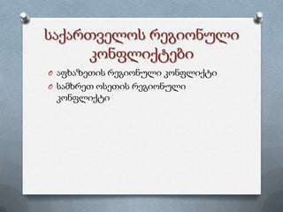 საქართველოს რეგიონული
კონფლიქტები
O აფხაზეთის რეგიონული კონფლიქტი
O სამხრეთ ოსეთის რეგიონული
კონფლიქტი
 