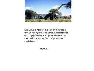 ΤΕΛΟΣ
Μηα ζεωξία ιέεη όηη έλαο θνκήηεο έπεζε
ζηε γε θαη πξνθάιεζε κεγάιε θαηαζηξνθή
ζην πεξηβάιινλ θαη ζηελ αηκόζθαηξα θη
έηζη νη δεηλόζαπξνη δελ κπόξεζαλ λα
επηβηώζνπλ.
 