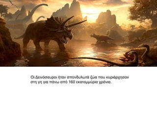 Οη Δεηλόζαπξνη ήηαλ ζπνλδπιωηά δώα πνπ θπξηάξρεζαλ
ζηε γε γηα πάλω από 160 εθαηνκκύξηα ρξόληα.
 
