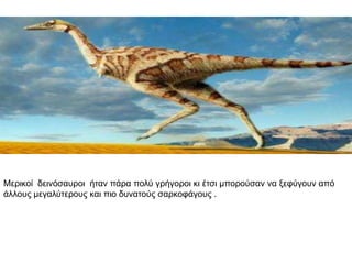 Μεξηθνί δεηλόζαπξνη ήηαλ πάξα πνιύ γξήγνξνη θη έηζη κπνξνύζαλ λα μεθύγνπλ από
άιινπο κεγαιύηεξνπο θαη πην δπλαηνύο ζαξθνθάγνπο .
 