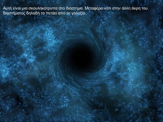 Αυτή είναι μια σκουληκότρυπα στο διάστημα. Μεταφέρει κάτι στην άλλη άκρη του
διαστήματος δηλαδή το πετάει από το γαλαξία.
 
