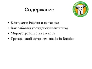 Содержание
• Контекст в России и не только
• Как работает гражданский активизм
• Мироустройство на экспорт
• Гражданский активизм «made in Russia»
 
