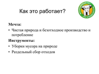 Как это работает?
Мечта:
• Чистая природа и безотходное производство и
потребление
Инструменты:
• Уборки мусора на природе
• Раздельный сбор отходов
 