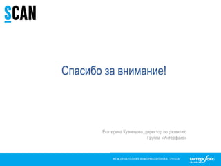 Спасибо за внимание!
Екатерина Кузнецова, директор по развитию
Группа «Интерфакс»
 