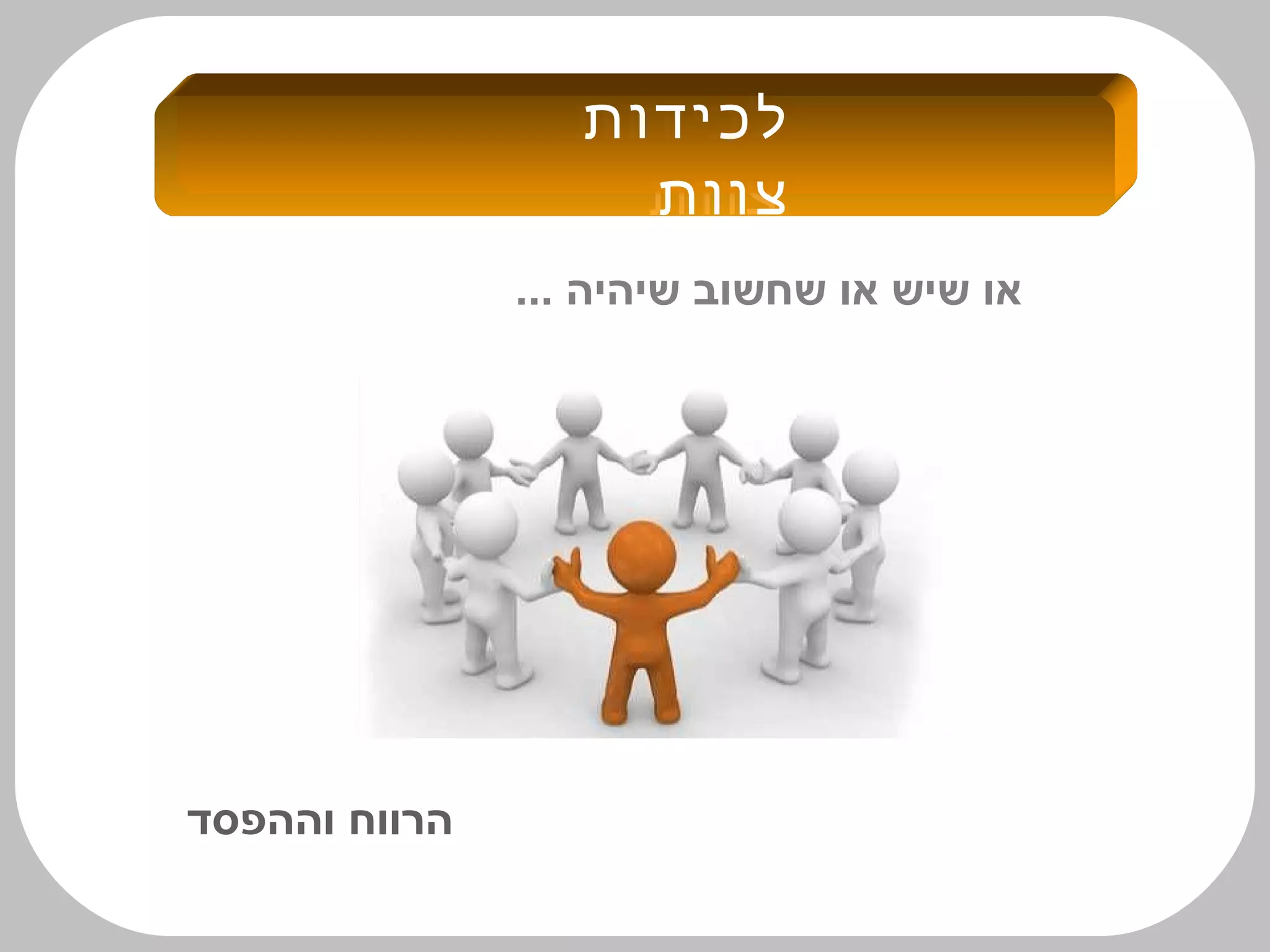 ‫לכידות‬
‫צוות‬
‫לכידות‬
‫צוות‬
... ‫שיהיה‬ ‫שחשוב‬ ‫או‬ ‫שיש‬ ‫או‬
‫וההפסד‬ ‫הרווח‬
 