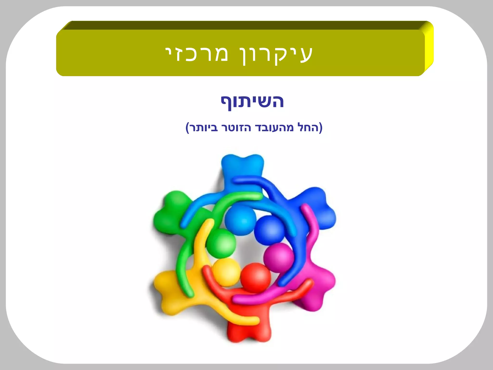 ‫מרכזי‬ ‫עיקרון‬
‫השיתוף‬
(‫ביותר‬ ‫הזוטר‬ ‫מהעובד‬ ‫)החל‬
 