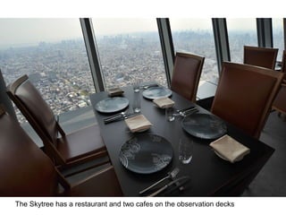 The Skytree has a restaurant and two cafes on the observation decks
 