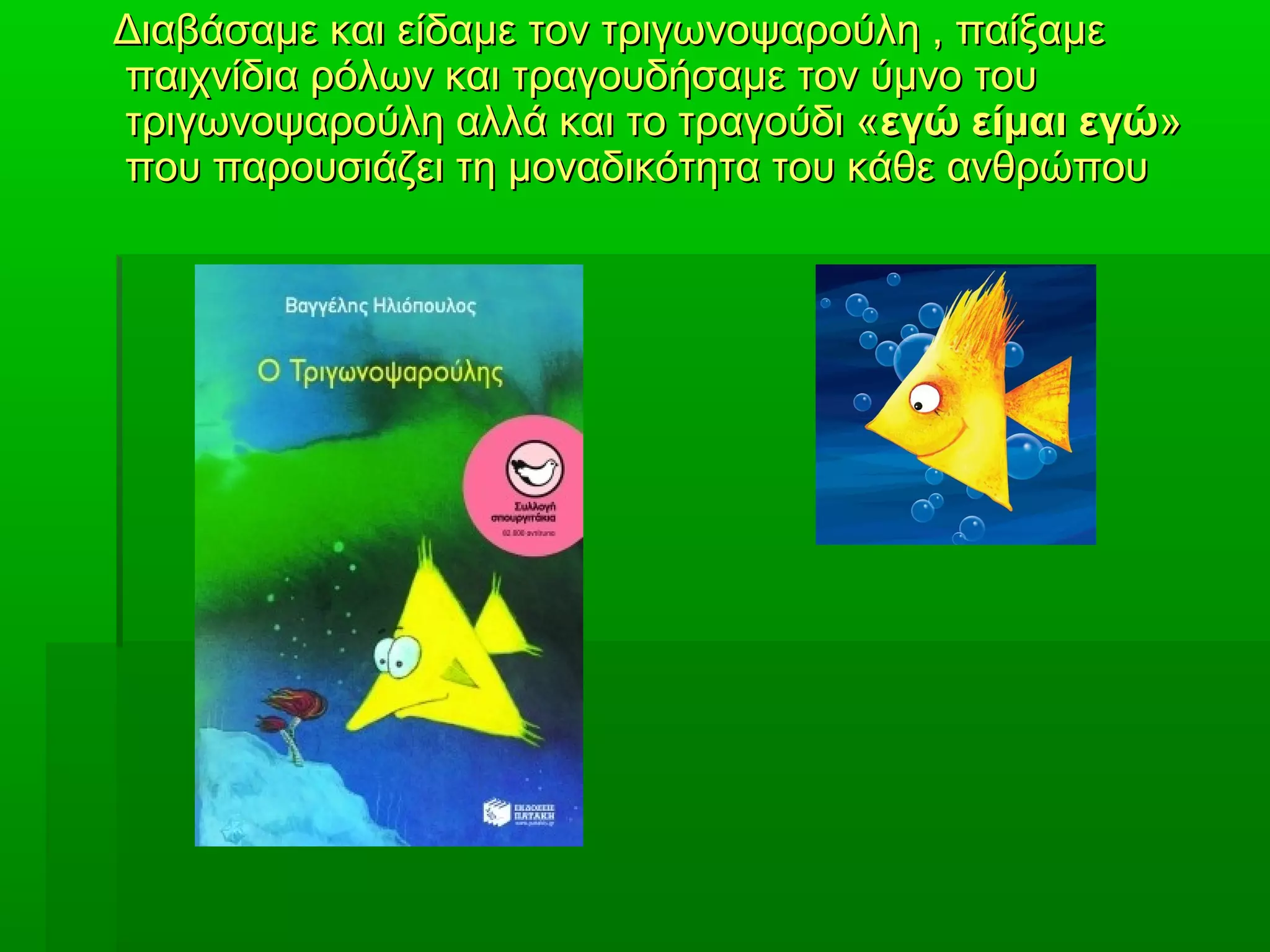 Διαβάσαμε και είδαμε τον τριγωνοψαρούλη , παίξαμεΔιαβάσαμε και είδαμε τον τριγωνοψαρούλη , παίξαμε
παιχνίδια ρόλων και τραγουδήσαμε τον ύμνο τουπαιχνίδια ρόλων και τραγουδήσαμε τον ύμνο του
τριγωνοψαρούλη αλλά και το τραγούδι «τριγωνοψαρούλη αλλά και το τραγούδι «εγώ είμαι εγώεγώ είμαι εγώ»»
που παρουσιάζει τη μοναδικότητα του κάθε ανθρώπουπου παρουσιάζει τη μοναδικότητα του κάθε ανθρώπου
 