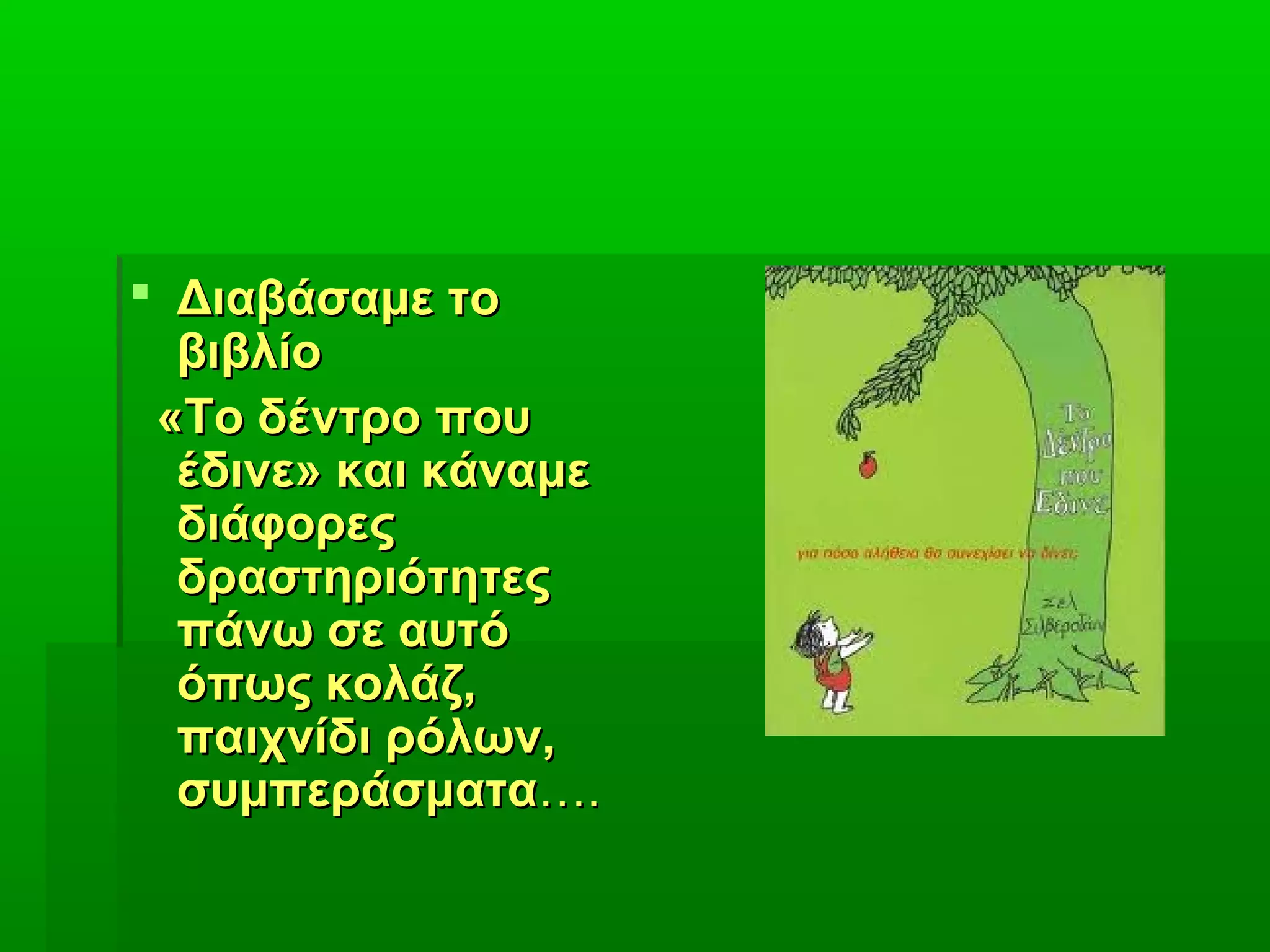  Διαβάσαμε τοΔιαβάσαμε το
βιβλίοβιβλίο
«Το δέντρο που«Το δέντρο που
έδινε» και κάναμεέδινε» και κάναμε
διάφορεςδιάφορες
δραστηριότητεςδραστηριότητες
πάνω σε αυτόπάνω σε αυτό
όπως κολάζ,όπως κολάζ,
παιχνίδι ρόλων,παιχνίδι ρόλων,
συμπεράσματασυμπεράσματα….….
 