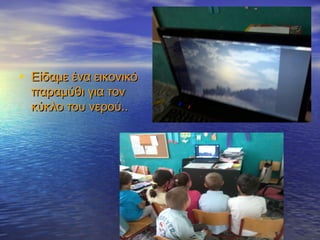 • Είδαμε ένα εικονικόΕίδαμε ένα εικονικό
παραμύθι για τονπαραμύθι για τον
κύκλο του νερού..κύκλο του νερού..
 