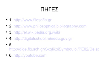 ΠΗΓΕΣ

1. http://www.filosofia.gr

2. http://www.philosophicalbibliography.com

3. http://el.wikipedia.org./wiki

4. http://digitalschool.minedu.gov.gr

5.
http://dide.flo.sch.gr/SxolikoiSymbouloi/PE02/Delac

6. http://youtube.com
 