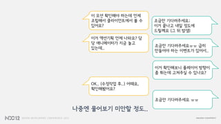 이 모션 확인해야 하는데 언제
조립해서 클라이언트에서 볼 수
있어요?
조금만 기다려주세요;
이거 끝나고 내일 정도에
드릴께요 (그 뒤 밤샘)
이거 액션기획 언제 나와요? 담
당 애니메이터가 지금 놀고
있는데..
조금만 기다려주세요ㅠㅠ 급히
만들어야 하는 이벤트가 있어서..
이거 확인해보니 플레이어 방향이
좀 튀는데 고쳐주실 수 있나요?
OK.. (수정작업 후..) 어때요,
확인해봤어요?
조금만 기다려주세요 ㅠㅠ
나중엔 물어보기 미안할 정도..
 