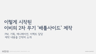 이렇게 시작된
이비의 2차 무기 ‘배틀사이드’ 제작
PM, 기획, 애니메이션, 이펙트 담당
제작 내용을 간략히 소개
 