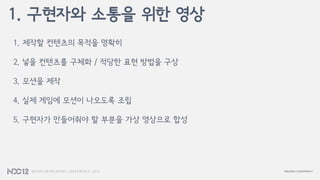 1. 제작할 컨텐츠의 목적을 명확히
2. 넣을 컨텐츠를 구체화 / 적당한 표현 방법을 구상
3. 모션을 제작
4. 실제 게임에 모션이 나오도록 조립
5. 구현자가 만들어줘야 할 부분을 가상 영상으로 합성
1. 구현자와 소통을 위한 영상
 