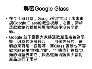 Google Glass
? ڽ·ݣGoogle״Ƴδ
RGoogle Glassĸҕl֮ᣬP
@RķNN󌧺Ͳ]g
^
? Google KϲgҌ@aƷx
R]RƬǂεġ͸
Ė|һĻGlass FҲϲ
gⷃáFɔyӋC֮
gZ綨@gZٶ
aƷM
 